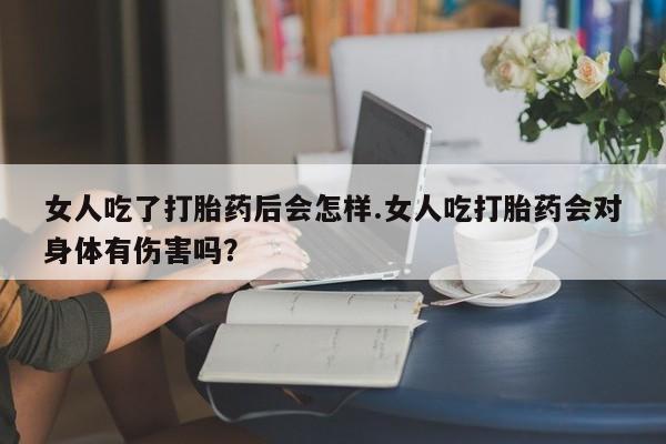 息隐紫竹打胎药流产药女人吃了打胎药后会怎样.女人吃打胎药会对身体有伤害吗？