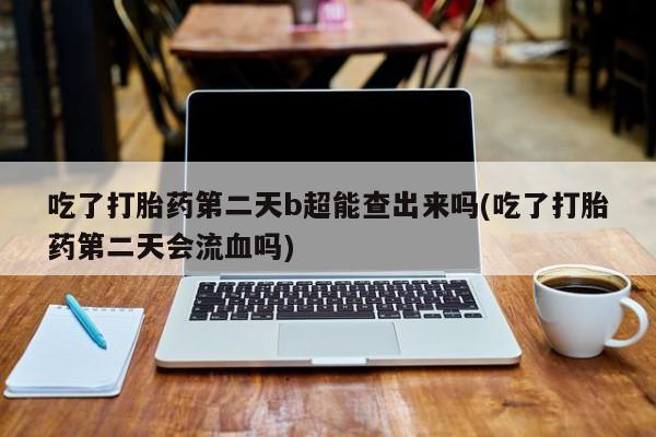 息隐紫竹打胎药流产药吃了打胎药第二天b超能查出来吗(吃了打胎药第二天会流血吗)