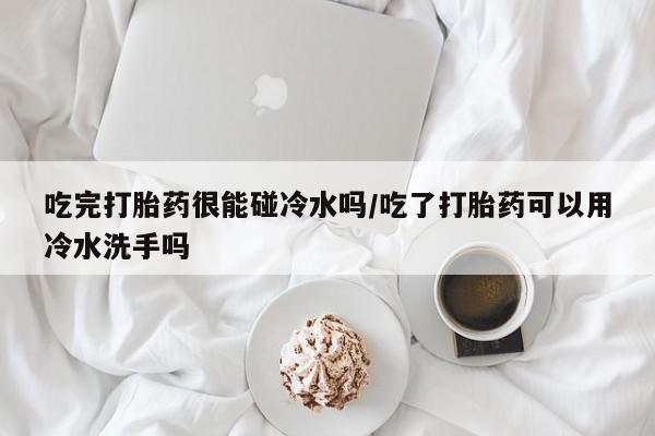 息隐紫竹打胎药流产药吃完打胎药很能碰冷水吗/吃了打胎药可以用冷水洗手吗