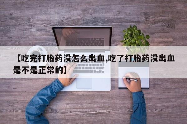 息隐紫竹打胎药流产药【吃完打胎药没怎么出血,吃了打胎药没出血是不是正常的】