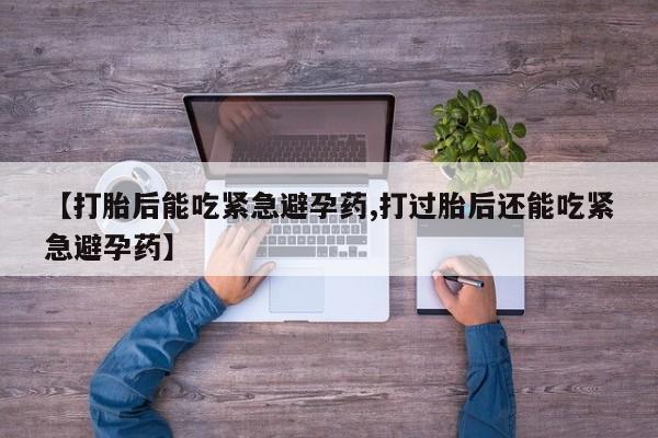 息隐紫竹打胎药流产药【打胎后能吃紧急避孕药,打过胎后还能吃紧急避孕药】