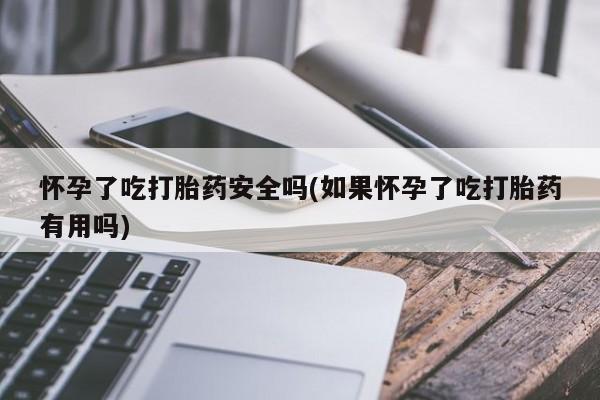息隐紫竹打胎药流产药怀孕了吃打胎药安全吗(如果怀孕了吃打胎药有用吗)
