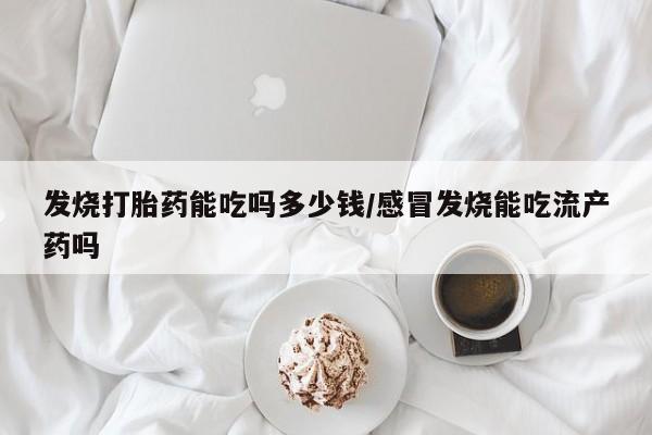息隐紫竹打胎药流产药发烧打胎药能吃吗多少钱/感冒发烧能吃流产药吗