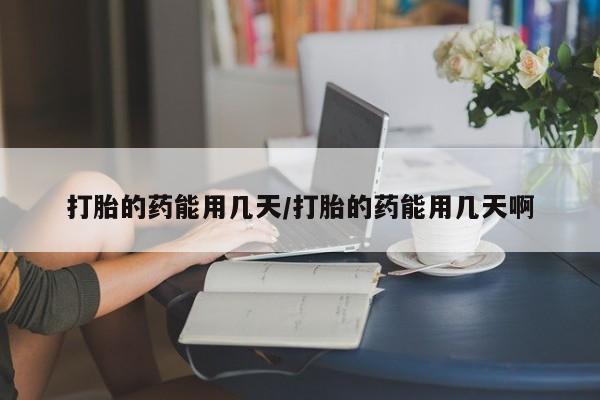 息隐紫竹打胎药流产药打胎的药能用几天/打胎的药能用几天啊