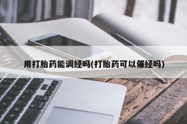 息隐紫竹打胎药流产药用打胎药能调经吗(打胎药可以催经吗)