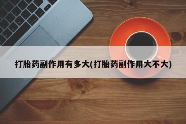 息隐紫竹打胎药流产药打胎药副作用有多大(打胎药副作用大不大)