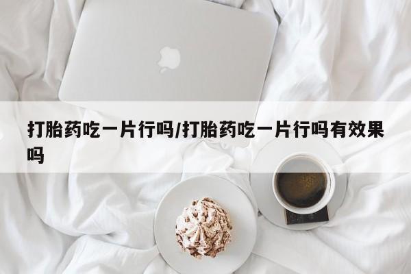 息隐紫竹打胎药流产药打胎药吃一片行吗/打胎药吃一片行吗有效果吗