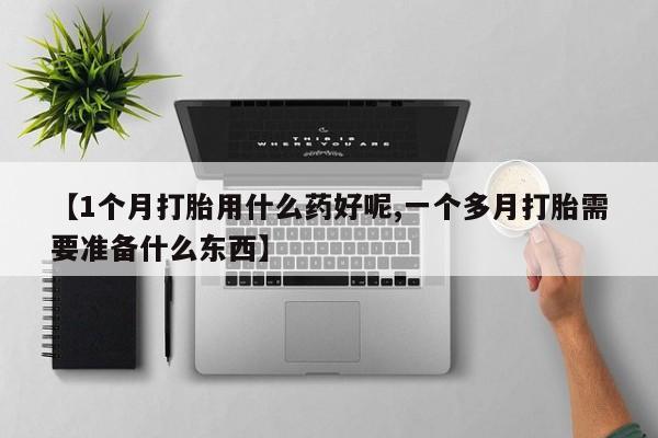 息隐紫竹打胎药流产药【1个月打胎用什么药好呢,一个多月打胎需要准备什么东西】