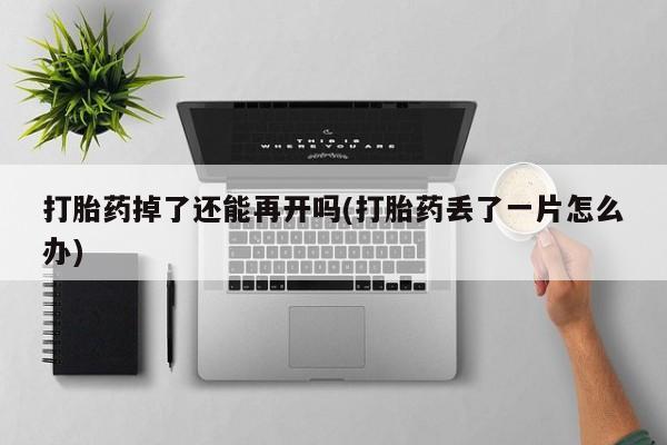 息隐紫竹打胎药流产药打胎药掉了还能再开吗(打胎药丢了一片怎么办)