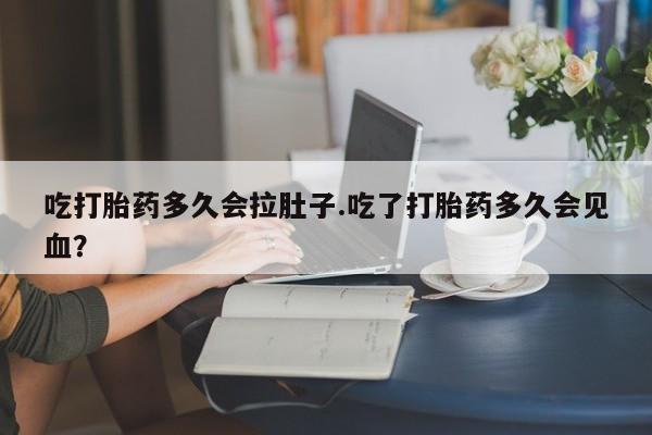 息隐紫竹打胎药流产药吃打胎药多久会拉肚子.吃了打胎药多久会见血？