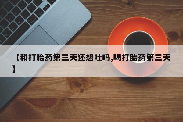 息隐紫竹打胎药流产药【和打胎药第三天还想吐吗,喝打胎药第三天】