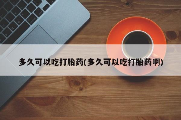 息隐紫竹打胎药流产药多久可以吃打胎药(多久可以吃打胎药啊)
