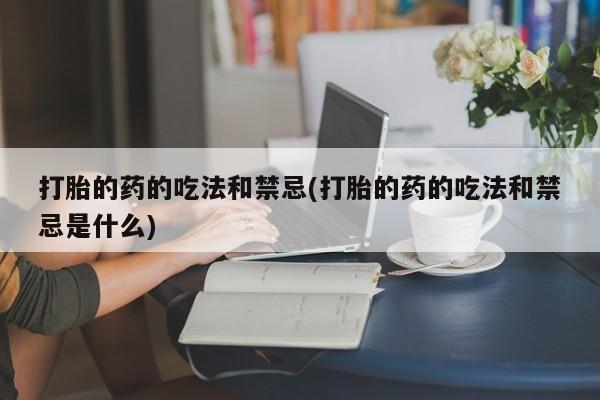 息隐紫竹打胎药流产药打胎的药的吃法和禁忌(打胎的药的吃法和禁忌是什么)