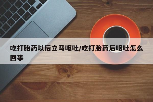息隐紫竹打胎药流产药吃打胎药以后立马呕吐/吃打胎药后呕吐怎么回事