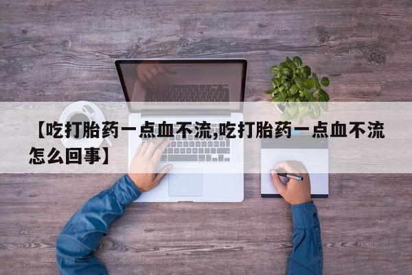 息隐紫竹打胎药流产药【吃打胎药一点血不流,吃打胎药一点血不流怎么回事】
