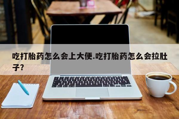 息隐紫竹打胎药流产药吃打胎药怎么会上大便.吃打胎药怎么会拉肚子？