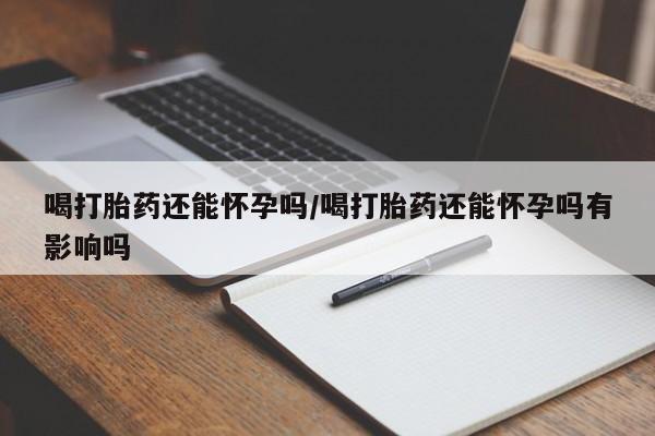 息隐紫竹打胎药流产药喝打胎药还能怀孕吗/喝打胎药还能怀孕吗有影响吗