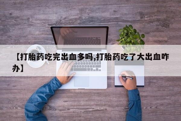 息隐紫竹打胎药流产药【打胎药吃完出血多吗,打胎药吃了大出血咋办】