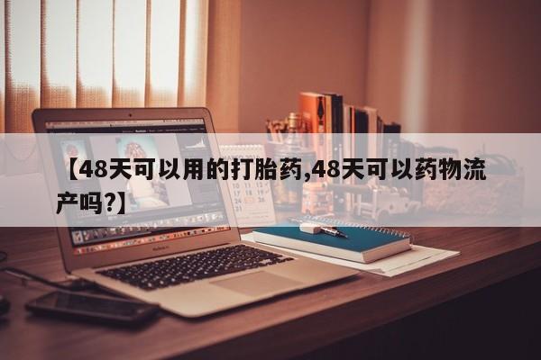 息隐紫竹打胎药流产药【48天可以用的打胎药,48天可以药物流产吗?】