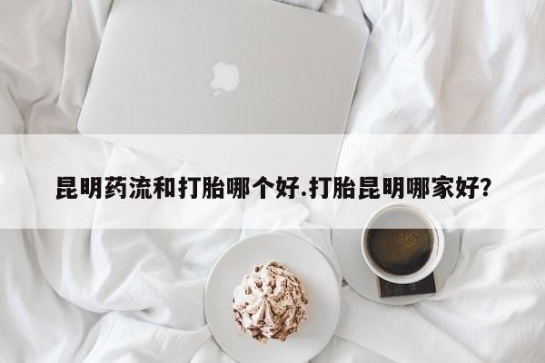 息隐紫竹打胎药流产药昆明药流和打胎哪个好.打胎昆明哪家好？