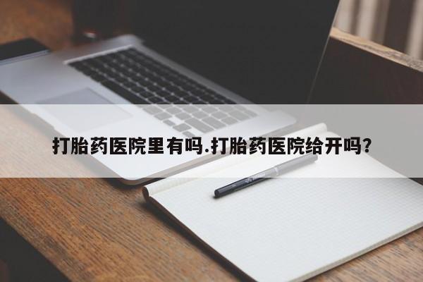 息隐紫竹打胎药流产药打胎药医院里有吗.打胎药医院给开吗？