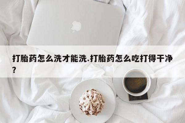 息隐紫竹打胎药流产药打胎药怎么洗才能洗.打胎药怎么吃打得干净？