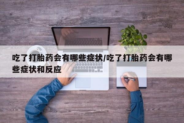 息隐紫竹打胎药流产药吃了打胎药会有哪些症状/吃了打胎药会有哪些症状和反应