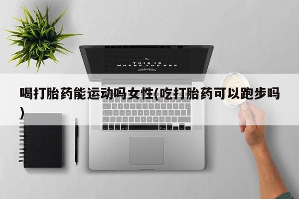 息隐紫竹打胎药流产药喝打胎药能运动吗女性(吃打胎药可以跑步吗)
