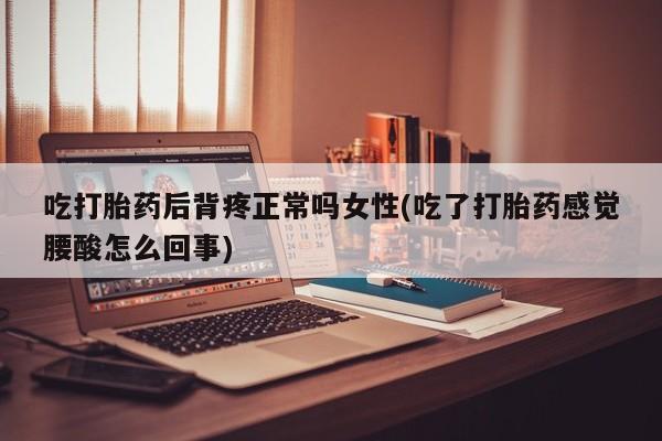 息隐紫竹打胎药流产药吃打胎药后背疼正常吗女性(吃了打胎药感觉腰酸怎么回事)