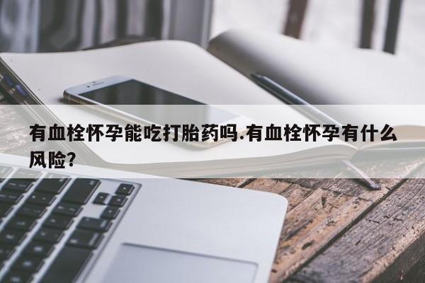息隐紫竹打胎药流产药有血栓怀孕能吃打胎药吗.有血栓怀孕有什么风险？