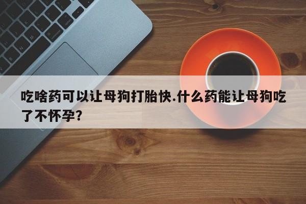 息隐紫竹打胎药流产药吃啥药可以让母狗打胎快.什么药能让母狗吃了不怀孕？