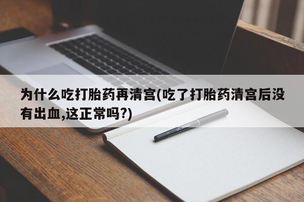 息隐紫竹打胎药流产药为什么吃打胎药再清宫(吃了打胎药清宫后没有出血,这正常吗?)