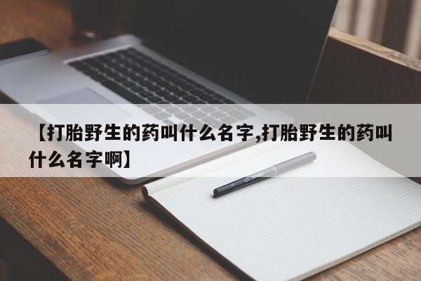 息隐紫竹打胎药流产药【打胎野生的药叫什么名字,打胎野生的药叫什么名字啊】
